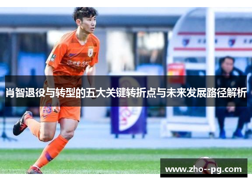 肖智退役与转型的五大关键转折点与未来发展路径解析