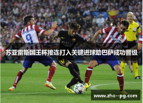 苏亚雷斯国王杯接连打入关键进球助巴萨成功晋级