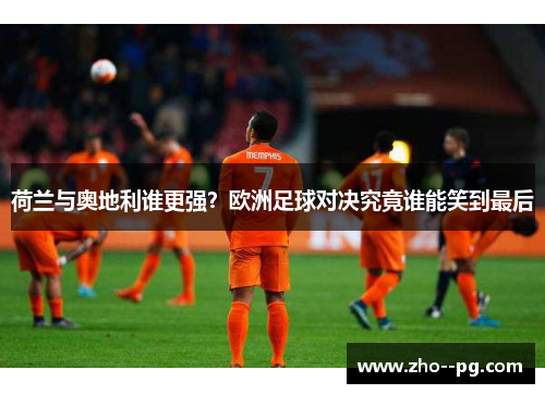 荷兰与奥地利谁更强？欧洲足球对决究竟谁能笑到最后