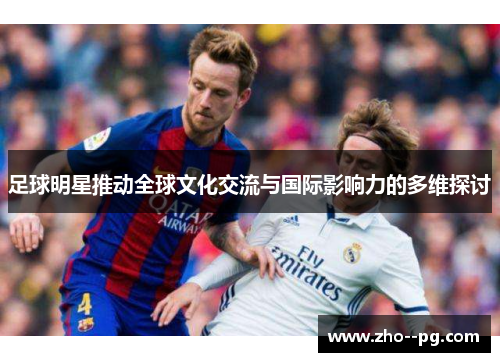 足球明星推动全球文化交流与国际影响力的多维探讨