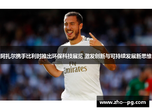 阿扎尔携手比利时推出环保科技展览 激发创新与可持续发展新思维