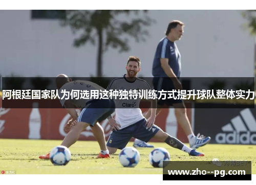 阿根廷国家队为何选用这种独特训练方式提升球队整体实力
