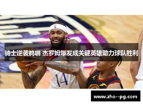 骑士逆袭鹈鹕 杰罗姆爆发成关键英雄助力球队胜利