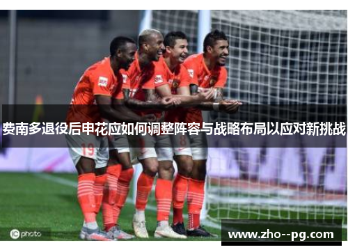 费南多退役后申花应如何调整阵容与战略布局以应对新挑战