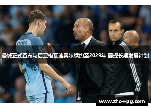 曼城正式宣布与后卫格瓦迪奥尔续约至2029年 展现长期发展计划