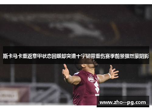斯卡马卡重返意甲状态回暖却突遭十字韧带重伤赛季前景骤然蒙阴影
